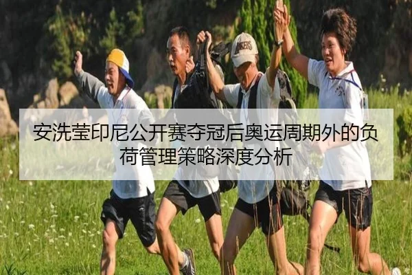 安洗莹印尼公开赛夺冠后奥运周期外的负荷管理策略深度分析